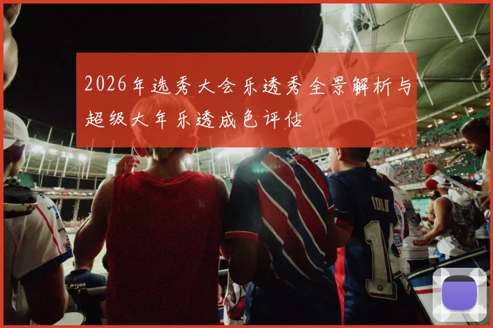 2026年选秀大会乐透秀全景解析与超级大年乐透成色评估