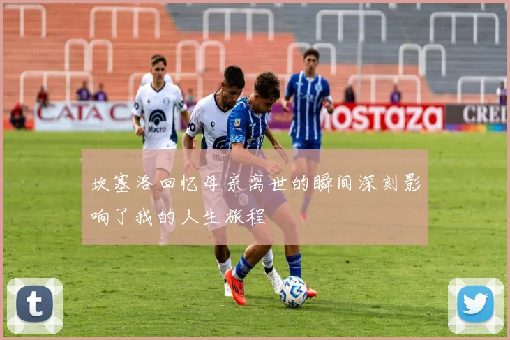 坎塞洛回忆母亲离世的瞬间深刻影响了我的人生旅程