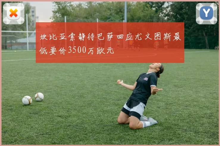 坎比亚索静待巴萨回应尤文图斯最低要价3500万欧元