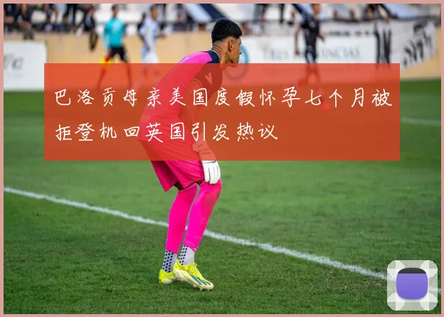 巴洛贡母亲美国度假怀孕七个月被拒登机回英国引发热议