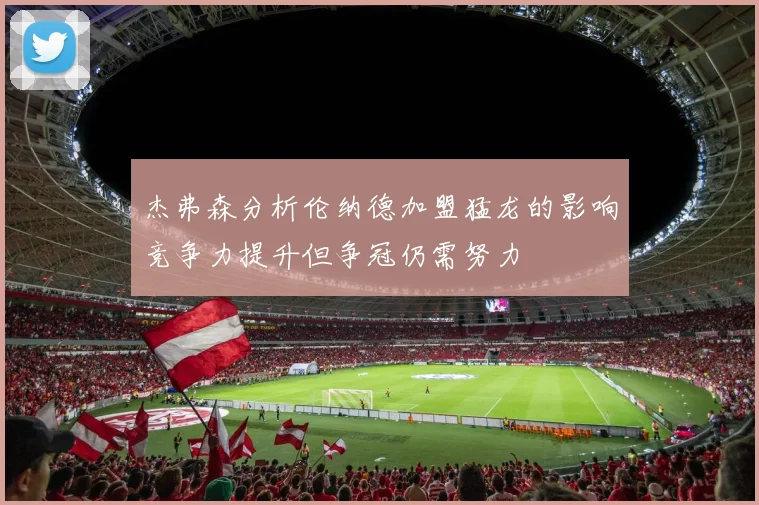 杰弗森分析伦纳德加盟猛龙的影响竞争力提升但争冠仍需努力
