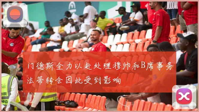 门德斯全力以赴处理穆帅和B席事务法蒂转会因此受到影响