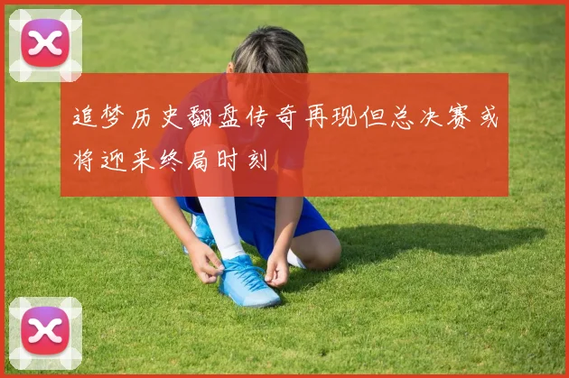 追梦历史翻盘传奇再现但总决赛或将迎来终局时刻