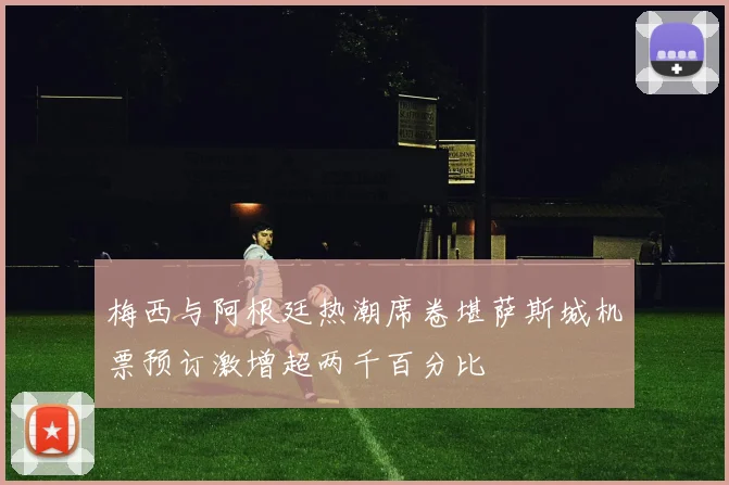 梅西与阿根廷热潮席卷堪萨斯城机票预订激增超两千百分比