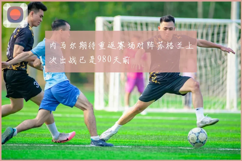 内马尔期待重返赛场对阵苏格兰上次出战已是980天前