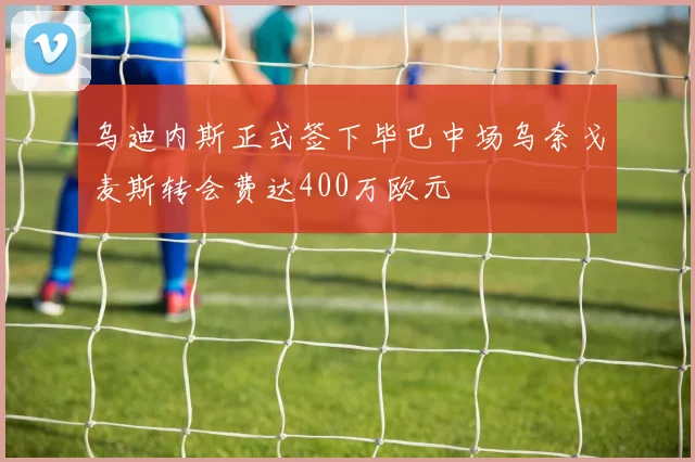 乌迪内斯正式签下毕巴中场乌奈戈麦斯转会费达400万欧元