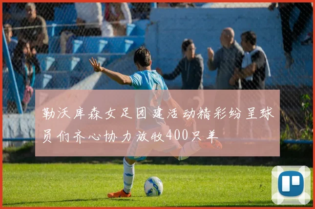 勒沃库森女足团建活动精彩纷呈球员们齐心协力放牧400只羊