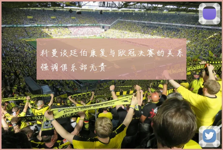 科曼谈廷伯康复与欧冠决赛的关系强调俱乐部无责