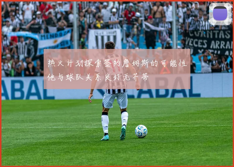 热火计划探索签约詹姆斯的可能性他与球队关系良好无芥蒂