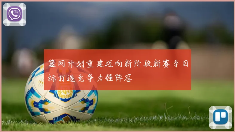 篮网计划重建迈向新阶段新赛季目标打造竞争力强阵容