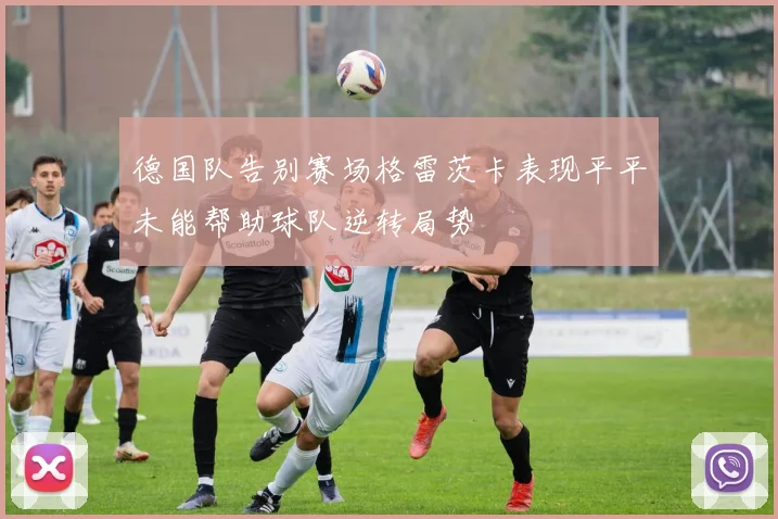 德国队告别赛场格雷茨卡表现平平未能帮助球队逆转局势