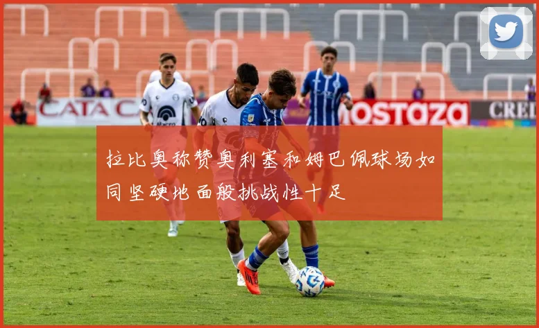 拉比奥称赞奥利塞和姆巴佩球场如同坚硬地面般挑战性十足