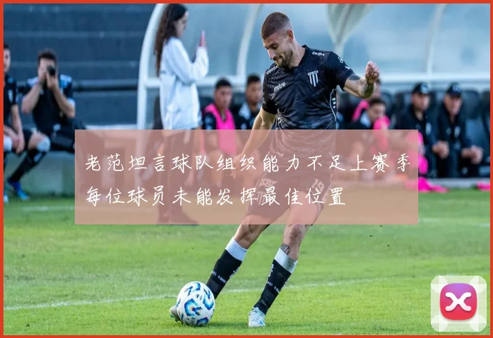 老范坦言球队组织能力不足上赛季每位球员未能发挥最佳位置