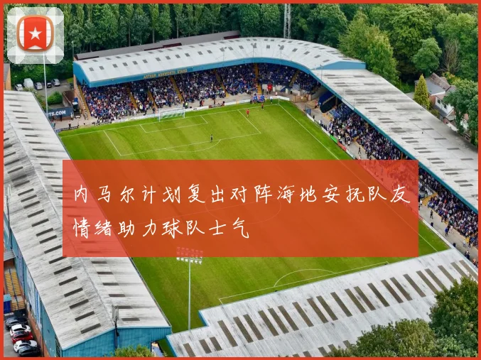 内马尔计划复出对阵海地安抚队友情绪助力球队士气